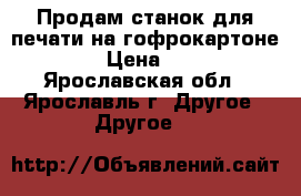 Продам станок для печати на гофрокартоне.   › Цена ­ 111 - Ярославская обл., Ярославль г. Другое » Другое   